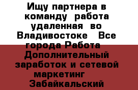 Ищу партнера в команду (работа удаленная) во Владивостоке - Все города Работа » Дополнительный заработок и сетевой маркетинг   . Забайкальский край